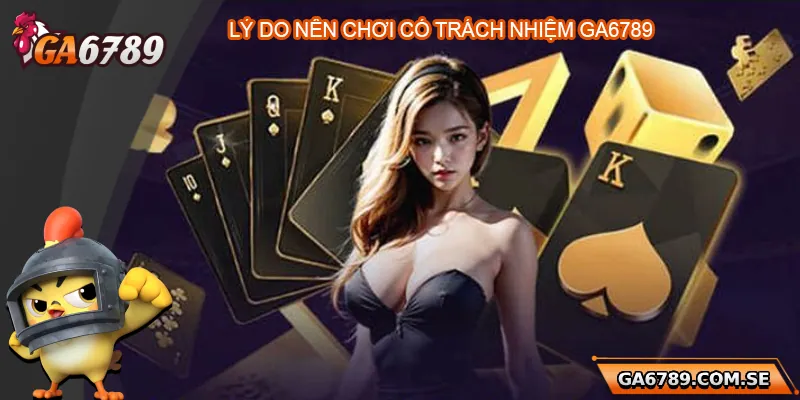 Tại sao nên chơi có trách nhiệm Ga6789?